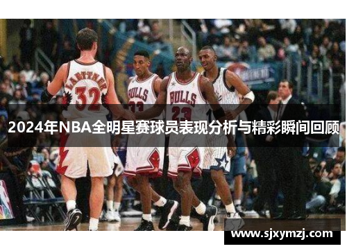 2024年NBA全明星赛球员表现分析与精彩瞬间回顾