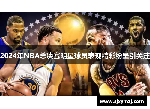 2024年NBA总决赛明星球员表现精彩纷呈引关注