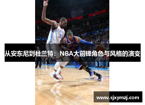 从安东尼到杜兰特：NBA大前锋角色与风格的演变