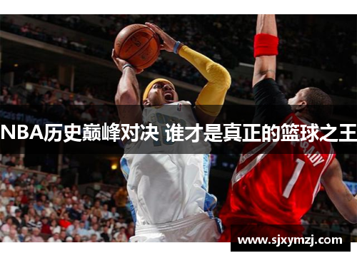 NBA历史巅峰对决 谁才是真正的篮球之王