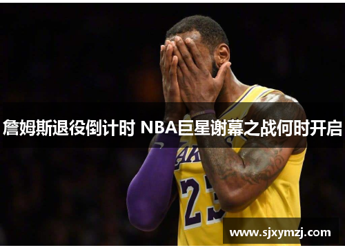 詹姆斯退役倒计时 NBA巨星谢幕之战何时开启