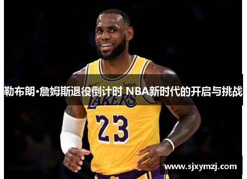 勒布朗·詹姆斯退役倒计时 NBA新时代的开启与挑战